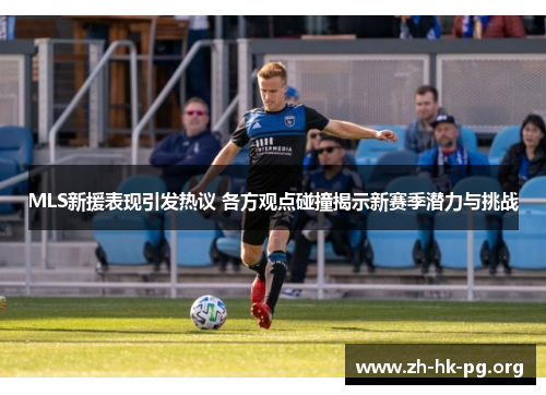 MLS新援表现引发热议 各方观点碰撞揭示新赛季潜力与挑战