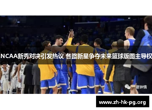 NCAA新秀对决引发热议 各路新星争夺未来篮球版图主导权