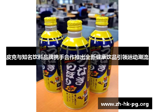 皮克与知名饮料品牌携手合作推出全新健康饮品引领运动潮流