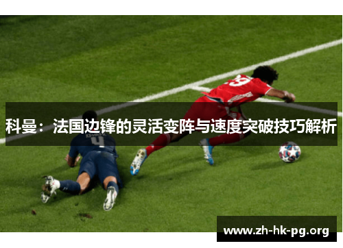 科曼：法国边锋的灵活变阵与速度突破技巧解析