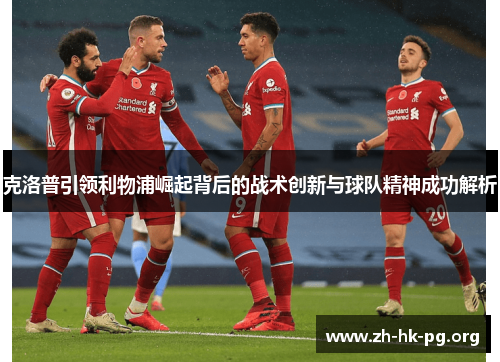 克洛普引领利物浦崛起背后的战术创新与球队精神成功解析