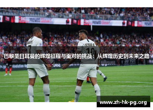 巴黎圣日耳曼的辉煌征程与面对的挑战：从辉煌历史到未来之路