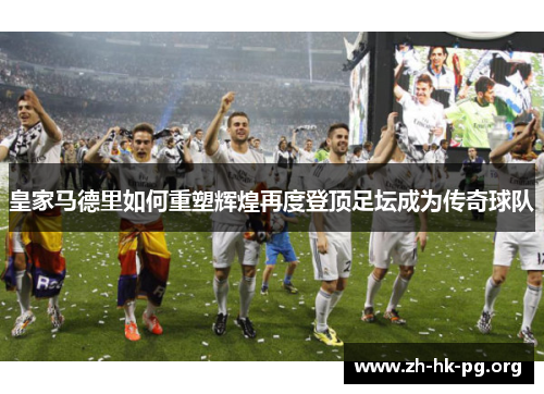 皇家马德里如何重塑辉煌再度登顶足坛成为传奇球队