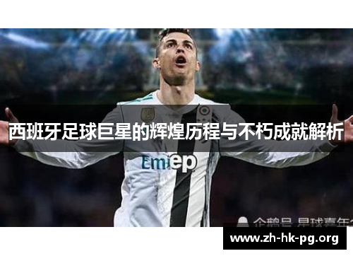 西班牙足球巨星的辉煌历程与不朽成就解析
