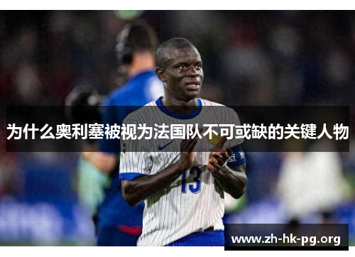为什么奥利塞被视为法国队不可或缺的关键人物