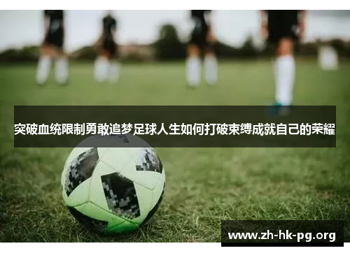突破血统限制勇敢追梦足球人生如何打破束缚成就自己的荣耀