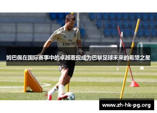 姆巴佩在国际赛事中的卓越表现成为巴黎足球未来的希望之星