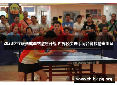 2023乒乓联赛成都站激烈开战 世界顶尖选手同台竞技精彩纷呈