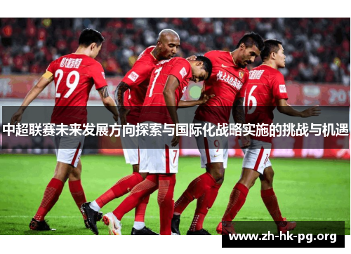 中超联赛未来发展方向探索与国际化战略实施的挑战与机遇