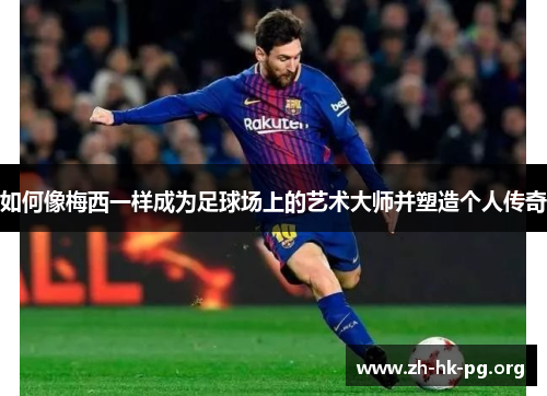 如何像梅西一样成为足球场上的艺术大师并塑造个人传奇