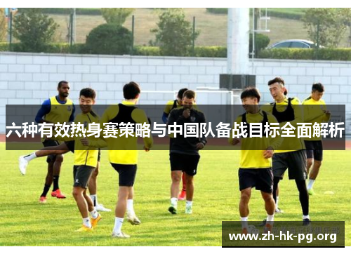 六种有效热身赛策略与中国队备战目标全面解析