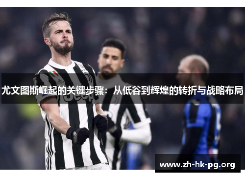 尤文图斯崛起的关键步骤：从低谷到辉煌的转折与战略布局