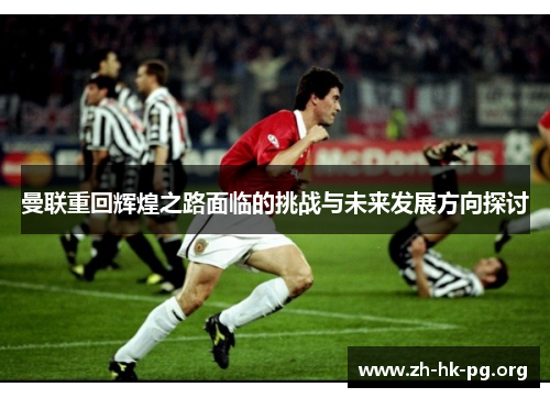 曼联重回辉煌之路面临的挑战与未来发展方向探讨