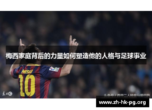 梅西家庭背后的力量如何塑造他的人格与足球事业