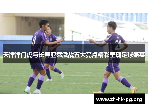 天津津门虎与长春亚泰激战五大亮点精彩呈现足球盛宴