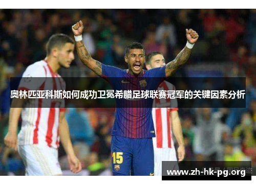 奥林匹亚科斯如何成功卫冕希腊足球联赛冠军的关键因素分析