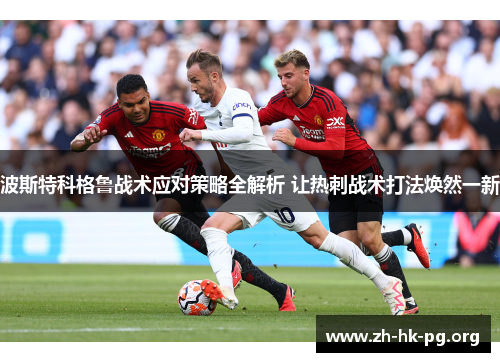 波斯特科格鲁战术应对策略全解析 让热刺战术打法焕然一新