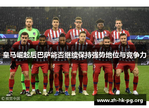 皇马崛起后巴萨能否继续保持强势地位与竞争力