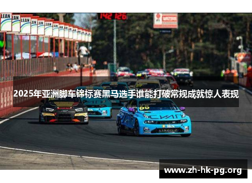 2025年亚洲脚车锦标赛黑马选手谁能打破常规成就惊人表现
