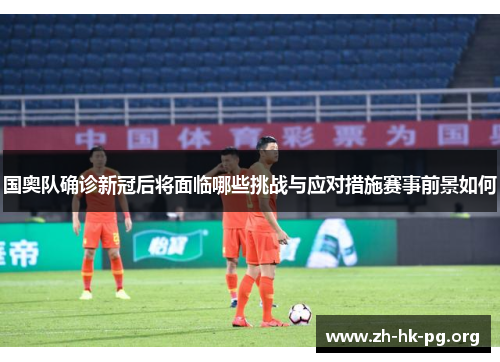 国奥队确诊新冠后将面临哪些挑战与应对措施赛事前景如何