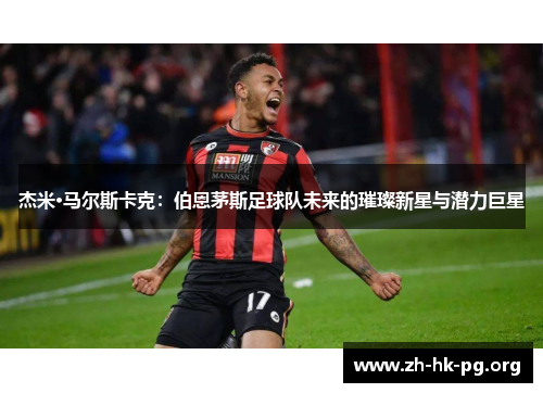杰米·马尔斯卡克：伯恩茅斯足球队未来的璀璨新星与潜力巨星