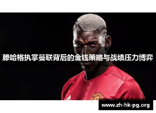 滕哈格执掌曼联背后的金钱策略与战绩压力博弈