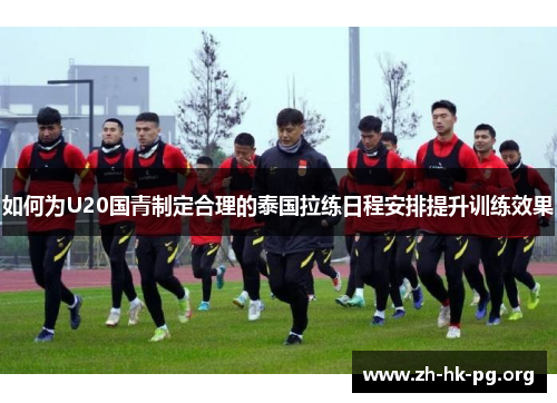 如何为U20国青制定合理的泰国拉练日程安排提升训练效果