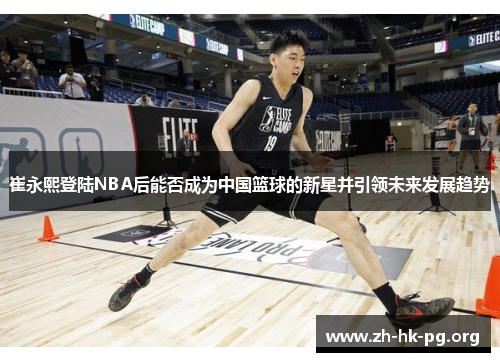 崔永熙登陆NBA后能否成为中国篮球的新星并引领未来发展趋势