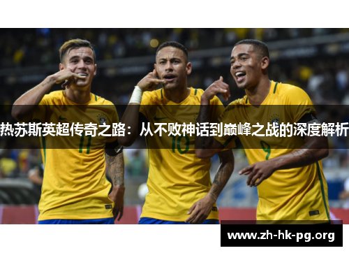 热苏斯英超传奇之路：从不败神话到巅峰之战的深度解析