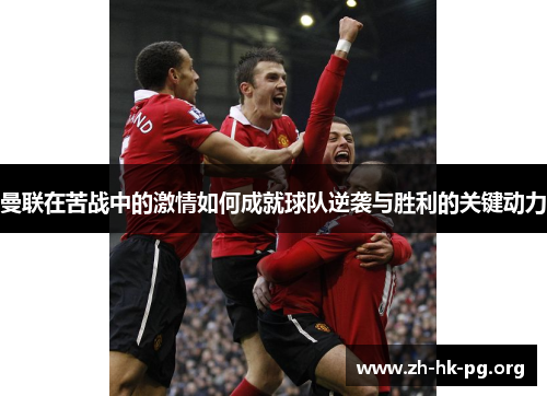 曼联在苦战中的激情如何成就球队逆袭与胜利的关键动力