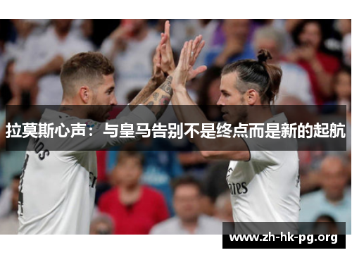 拉莫斯心声：与皇马告别不是终点而是新的起航