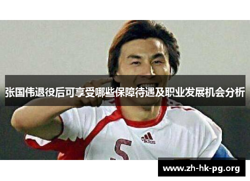 张国伟退役后可享受哪些保障待遇及职业发展机会分析