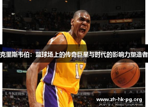 克里斯韦伯：篮球场上的传奇巨星与时代的影响力塑造者