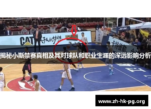 揭秘小斯禁赛真相及其对球队和职业生涯的深远影响分析