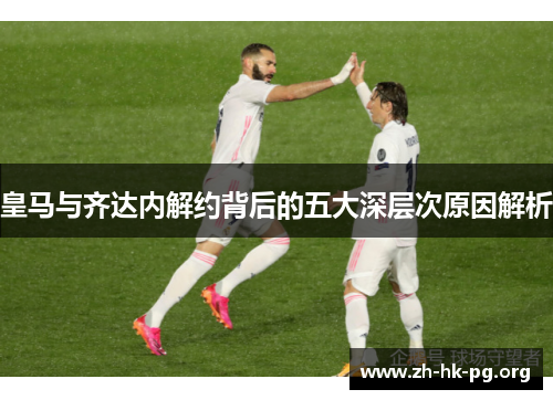 皇马与齐达内解约背后的五大深层次原因解析