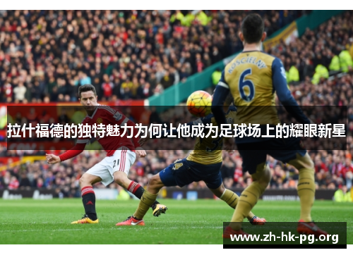 拉什福德的独特魅力为何让他成为足球场上的耀眼新星