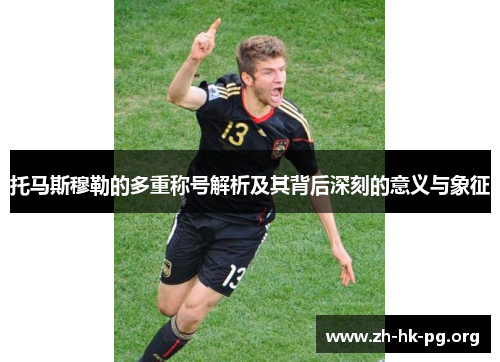 托马斯穆勒的多重称号解析及其背后深刻的意义与象征