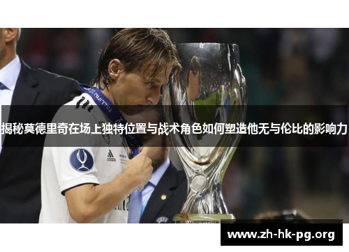 揭秘莫德里奇在场上独特位置与战术角色如何塑造他无与伦比的影响力