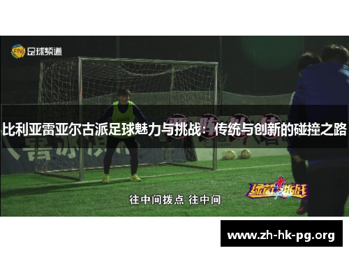 比利亚雷亚尔古派足球魅力与挑战：传统与创新的碰撞之路