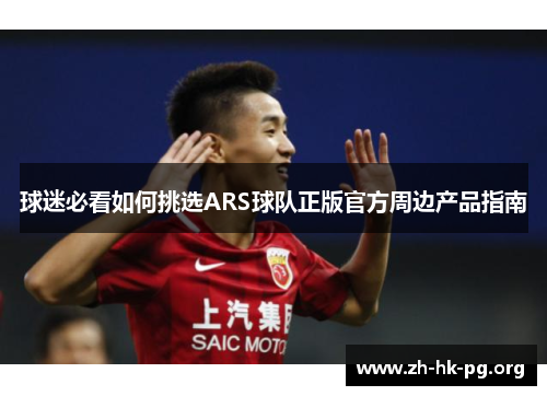 球迷必看如何挑选ARS球队正版官方周边产品指南
