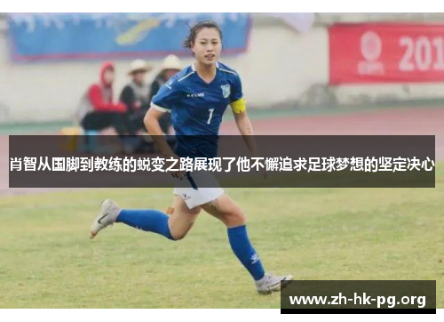 肖智从国脚到教练的蜕变之路展现了他不懈追求足球梦想的坚定决心 肖智从国脚到教练的蜕变之路展现了他不懈追求足球梦想的坚定决心