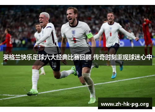 英格兰快乐足球六大经典比赛回顾 传奇时刻重现球迷心中