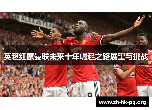 英超红魔曼联未来十年崛起之路展望与挑战 英超红魔曼联未来十年崛起之路展望与挑战