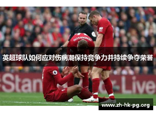 英超球队如何应对伤病潮保持竞争力并持续争夺荣誉 英超球队如何应对伤病潮保持竞争力并持续争夺荣誉