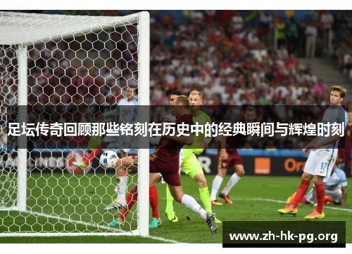 足坛传奇回顾那些铭刻在历史中的经典瞬间与辉煌时刻