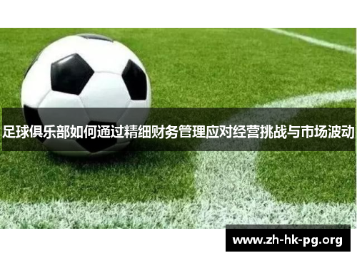 足球俱乐部如何通过精细财务管理应对经营挑战与市场波动 足球俱乐部如何通过精细财务管理应对经营挑战与市场波动