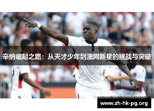 辛纳崛起之路：从天才少年到澳网新星的挑战与突破