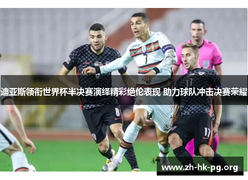 迪亚斯领衔世界杯半决赛演绎精彩绝伦表现 助力球队冲击决赛荣耀