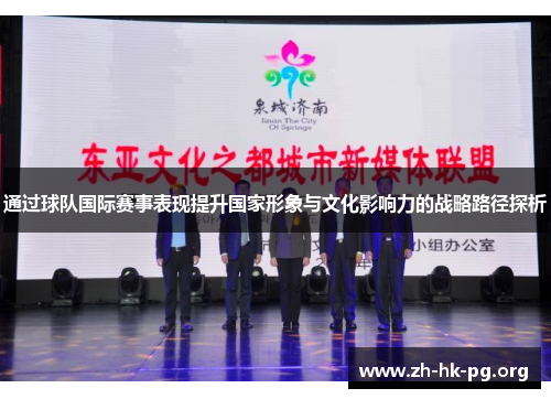 通过球队国际赛事表现提升国家形象与文化影响力的战略路径探析