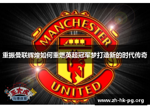 重振曼联辉煌如何重燃英超冠军梦打造新的时代传奇